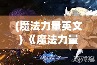 (魔法力量英文) 《魔法力量的终极考验：当进击的魔导士遇上古老秘境》——揭秘他们如何驾驭神秘力量，保卫家园。